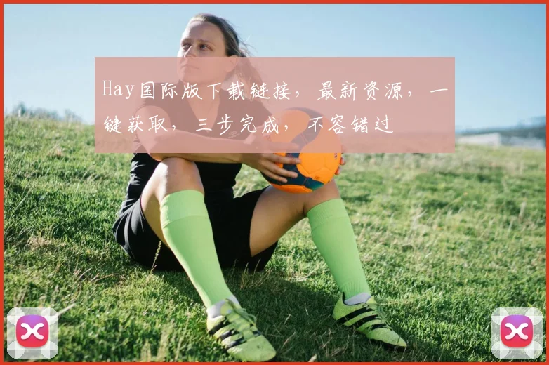 Hay国际版下载链接，最新资源，一键获取，三步完成，不容错过