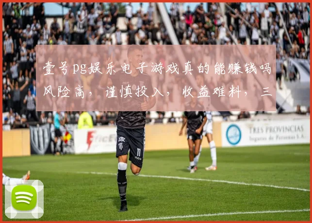 壹号pg娱乐电子游戏真的能赚钱吗风险高，谨慎投入，收益难料，三思而后行。