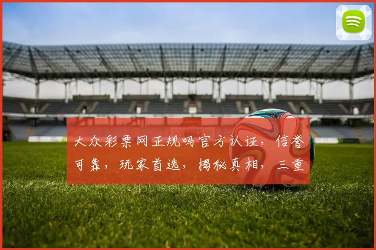大众彩票网正规吗官方认证，信誉可靠，玩家首选，揭秘真相，三重保障