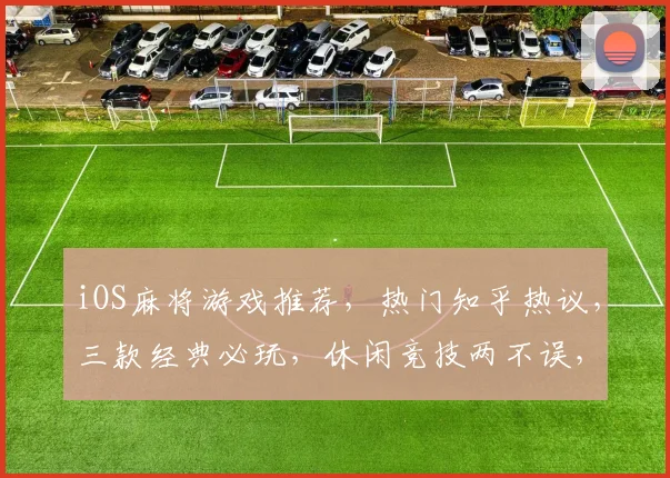 iOS麻将游戏推荐，热门知乎热议，三款经典必玩，休闲竞技两不误，玩家口碑爆棚