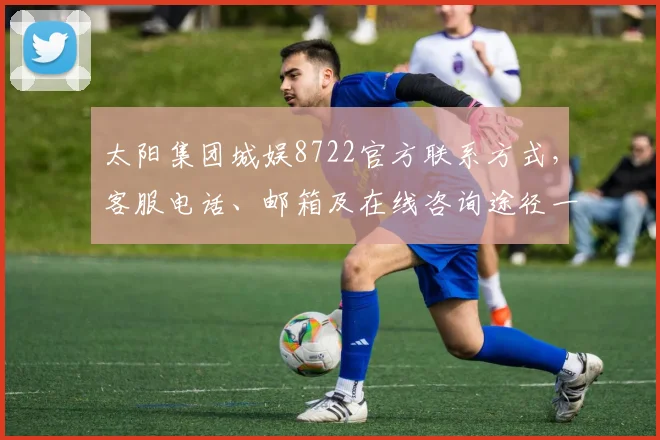 太阳集团城娱8722官方联系方式，客服电话、邮箱及在线咨询途径一览，快速获取帮助，三重保障
