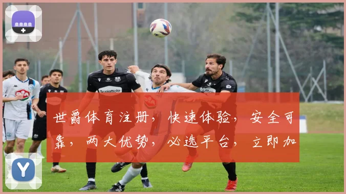 世爵体育注册，快速体验，安全可靠，两大优势，必选平台，立即加入