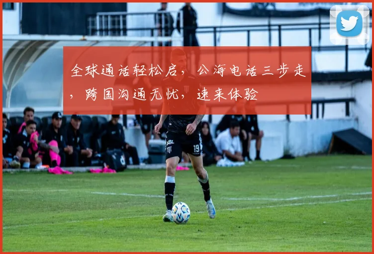 全球通话轻松启，公海电话三步走，跨国沟通无忧，速来体验