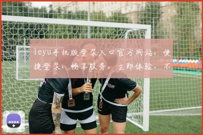 leyu手机版登录入口官方网站，便捷登录，畅享服务，立即体验，不容错过