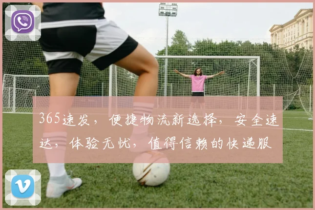 365速发，便捷物流新选择，安全速达，体验无忧，值得信赖的快递服务，首选