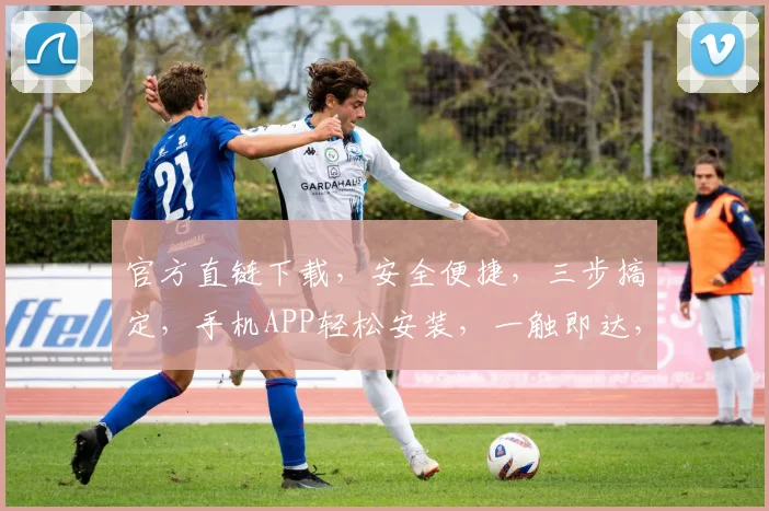 官方直链下载，安全便捷，三步搞定，手机APP轻松安装，一触即达，不容错过