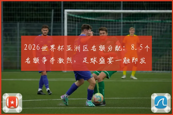 2026世界杯亚洲区名额分配：8.5个名额争夺激烈，足球盛宴一触即发，不容错过