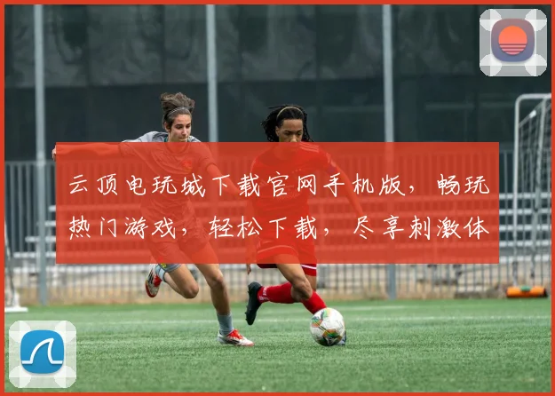 云顶电玩城下载官网手机版，畅玩热门游戏，轻松下载，尽享刺激体验，快来加入