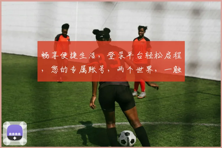 畅享便捷生活，登录平台轻松启程，您的专属账号，两个世界，一触即达。