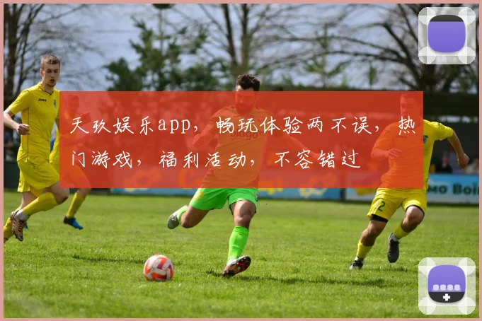 天玖娱乐app，畅玩体验两不误，热门游戏，福利活动，不容错过